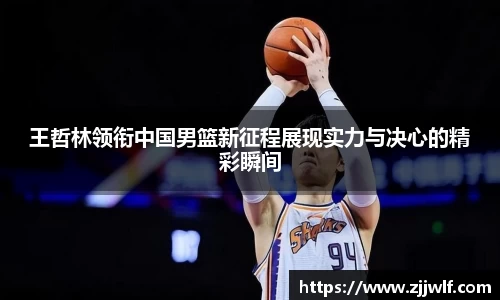 王哲林领衔中国男篮新征程展现实力与决心的精彩瞬间