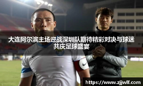大连阿尔滨主场迎战深圳队期待精彩对决与球迷共庆足球盛宴