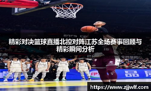 精彩对决篮球直播北控对阵江苏全场赛事回顾与精彩瞬间分析