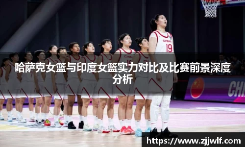 哈萨克女篮与印度女篮实力对比及比赛前景深度分析