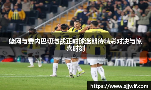 篮网与费内巴切激战正酣球迷期待精彩对决与惊喜时刻